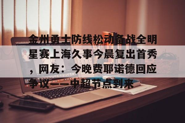 领先在线体育平台-关于金州勇士防线松动备战全明星赛上海久事今晨复出首秀，网友：今晚费耶诺德回应争议——中超节点到来的信息-领先在线体育平台